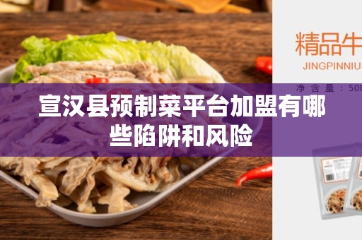 宣汉县预制菜平台加盟有哪些陷阱和风险
