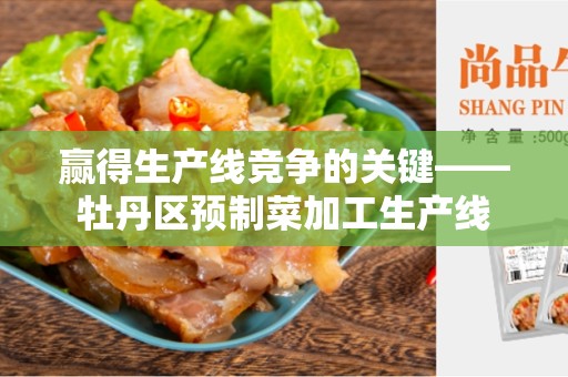 赢得生产线竞争的关键——牡丹区预制菜加工生产线