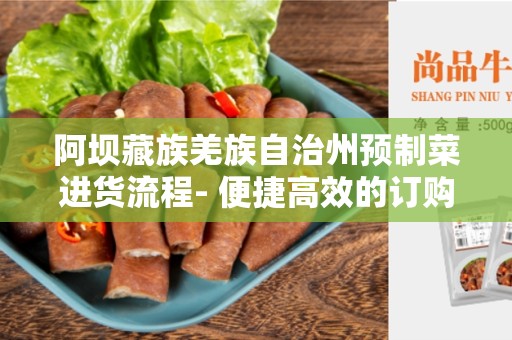 阿坝藏族羌族自治州预制菜进货流程- 便捷高效的订购和供应流程