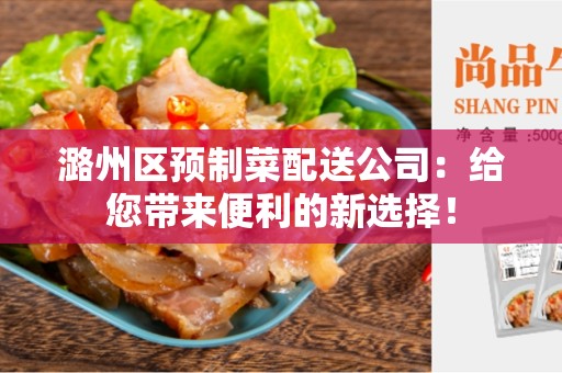 潞州区预制菜配送公司：给您带来便利的新选择！
