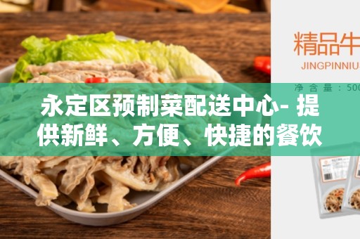 永定区预制菜配送中心- 提供新鲜、方便、快捷的餐饮服务