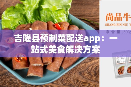 吉隆县预制菜配送app：一站式美食解决方案