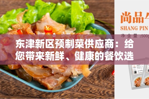 东津新区预制菜供应商：给您带来新鲜、健康的餐饮选择