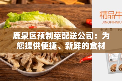鹿泉区预制菜配送公司：为您提供便捷、新鲜的食材
