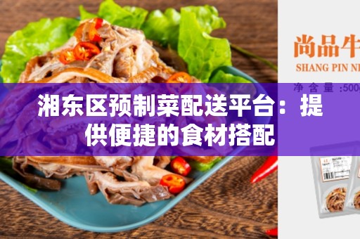 湘东区预制菜配送平台：提供便捷的食材搭配
