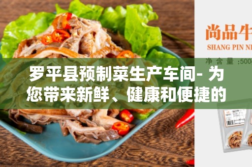 罗平县预制菜生产车间- 为您带来新鲜、健康和便捷的餐饮体验