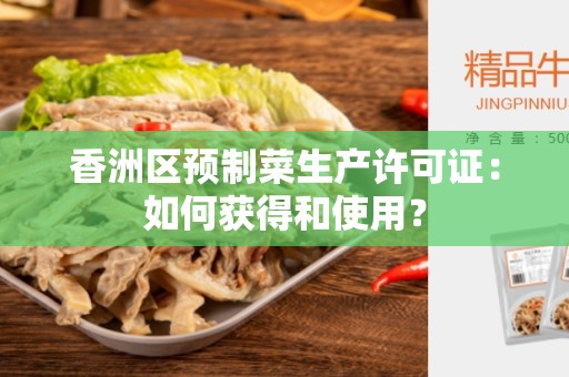 香洲区预制菜生产许可证：如何获得和使用？