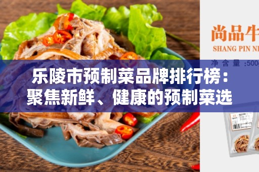 乐陵市预制菜品牌排行榜：聚焦新鲜、健康的预制菜选择