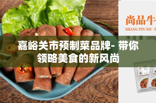 嘉峪关市预制菜品牌- 带你领略美食的新风尚