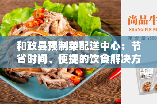 和政县预制菜配送中心：节省时间、便捷的饮食解决方案