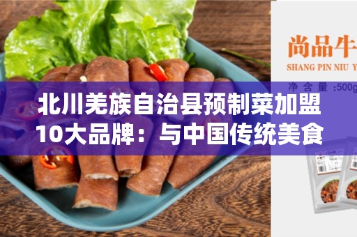 北川羌族自治县预制菜加盟10大品牌：与中国传统美食结合的绝佳机会