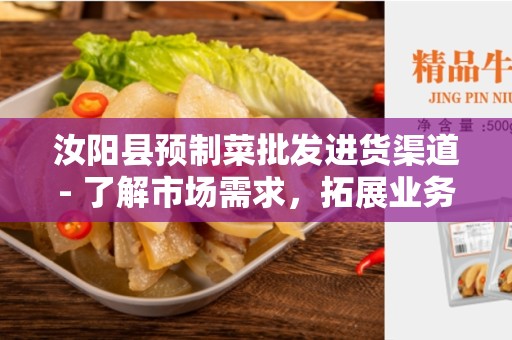 汝阳县预制菜批发进货渠道- 了解市场需求，拓展业务辐射范围