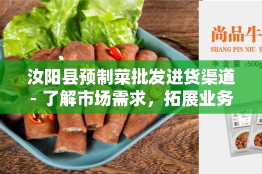 汝阳县预制菜批发进货渠道- 了解市场需求，拓展业务辐射范围