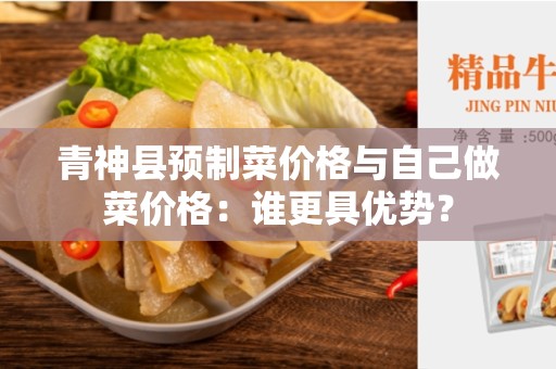 青神县预制菜价格与自己做菜价格：谁更具优势？