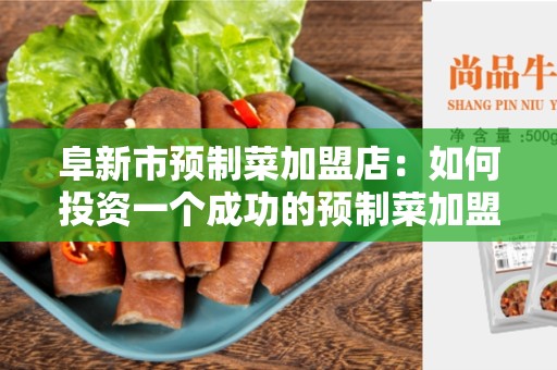 阜新市预制菜加盟店：如何投资一个成功的预制菜加盟店？