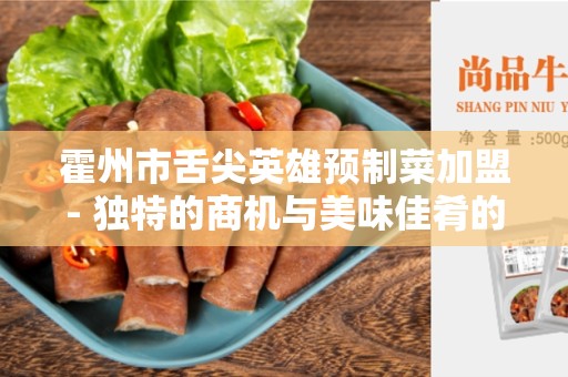 霍州市舌尖英雄预制菜加盟- 独特的商机与美味佳肴的结合