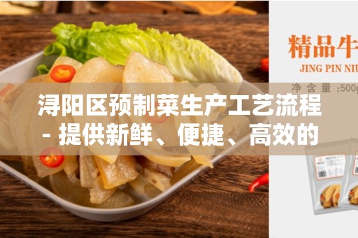 浔阳区预制菜生产工艺流程- 提供新鲜、便捷、高效的餐饮选择