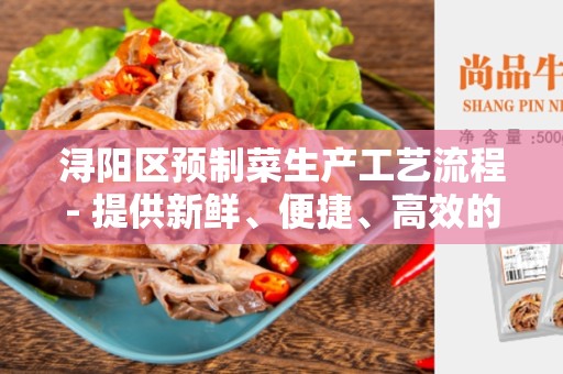 浔阳区预制菜生产工艺流程- 提供新鲜、便捷、高效的餐饮选择