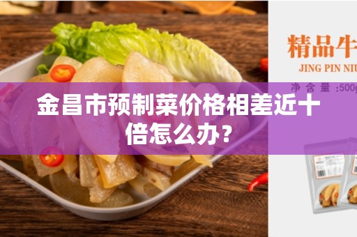 金昌市预制菜价格相差近十倍怎么办？