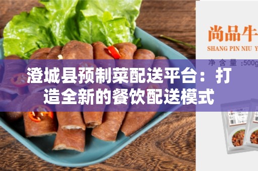 澄城县预制菜配送平台：打造全新的餐饮配送模式