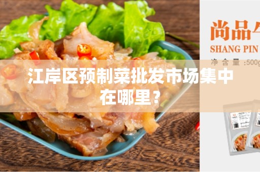 江岸区预制菜批发市场集中在哪里？