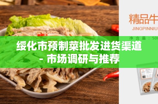 绥化市预制菜批发进货渠道- 市场调研与推荐