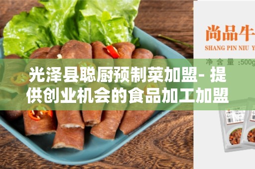 光泽县聪厨预制菜加盟- 提供创业机会的食品加工加盟品牌