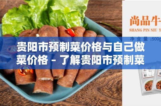 贵阳市预制菜价格与自己做菜价格 – 了解贵阳市预制菜价格与自己做菜价格的优缺点
