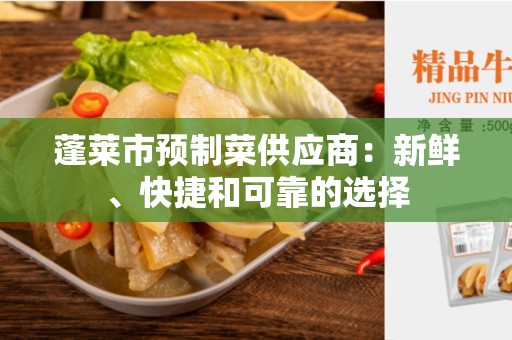 蓬莱市预制菜供应商：新鲜、快捷和可靠的选择