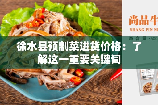 徐水县预制菜进货价格：了解这一重要关键词