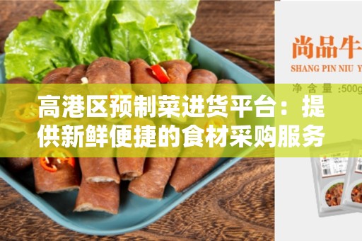 高港区预制菜进货平台：提供新鲜便捷的食材采购服务