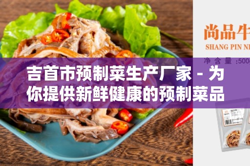 吉首市预制菜生产厂家 - 为你提供新鲜健康的预制菜品