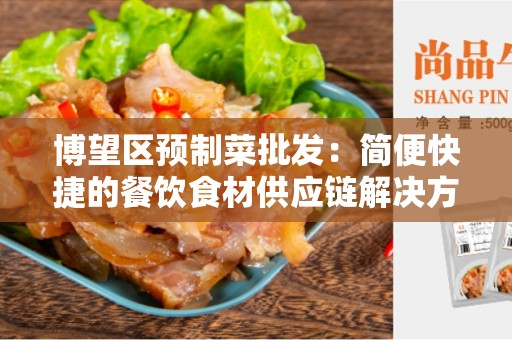 博望区预制菜批发：简便快捷的餐饮食材供应链解决方案