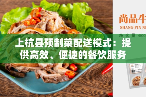 上杭县预制菜配送模式：提供高效、便捷的餐饮服务