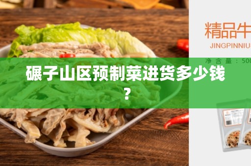 碾子山区预制菜进货多少钱？