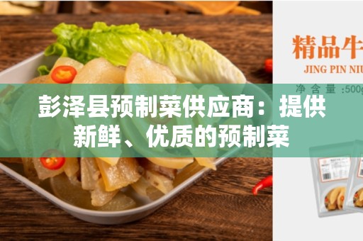 彭泽县预制菜供应商：提供新鲜、优质的预制菜
