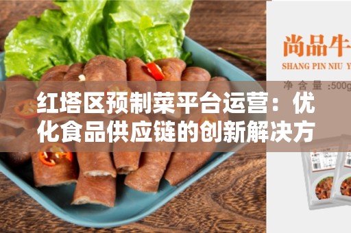 红塔区预制菜平台运营：优化食品供应链的创新解决方案