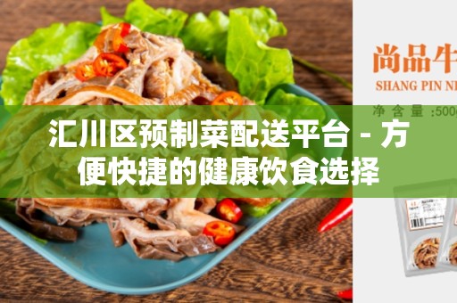 汇川区预制菜配送平台 - 方便快捷的健康饮食选择