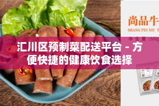 汇川区预制菜配送平台 - 方便快捷的健康饮食选择