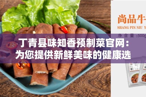 丁青县味知香预制菜官网：为您提供新鲜美味的健康选择