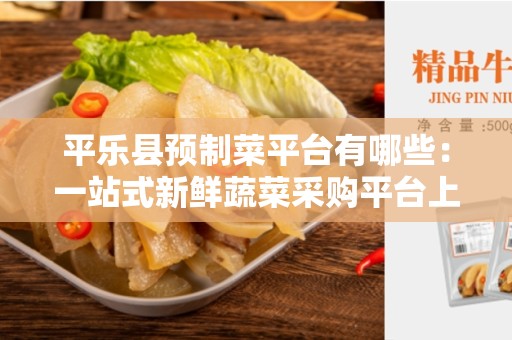 平乐县预制菜平台有哪些：一站式新鲜蔬菜采购平台上线
