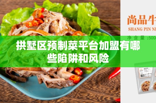 拱墅区预制菜平台加盟有哪些陷阱和风险