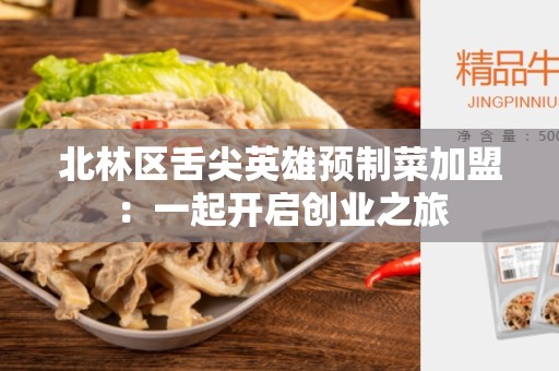 北林区舌尖英雄预制菜加盟：一起开启创业之旅