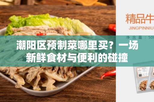 潮阳区预制菜哪里买？一场新鲜食材与便利的碰撞