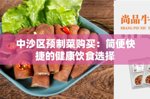 中沙区预制菜购买：简便快捷的健康饮食选择