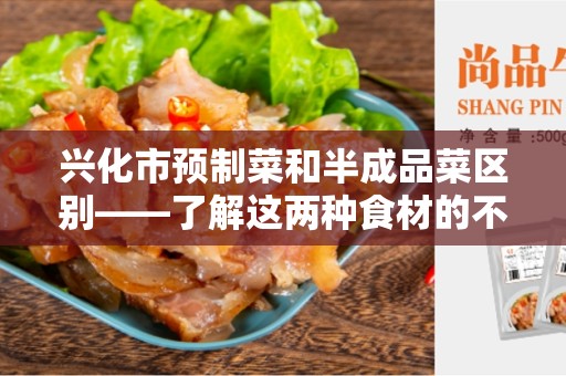 兴化市预制菜和半成品菜区别——了解这两种食材的不同之处