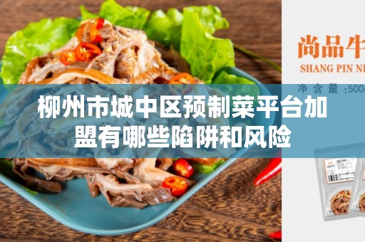 柳州市城中区预制菜平台加盟有哪些陷阱和风险