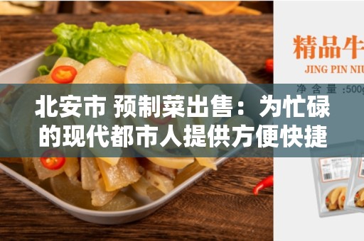 北安市 预制菜出售：为忙碌的现代都市人提供方便快捷的饮食选择