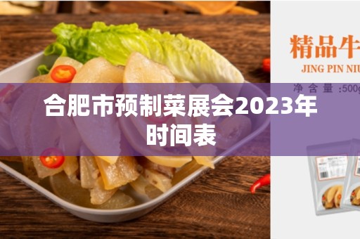 合肥市预制菜展会2023年时间表