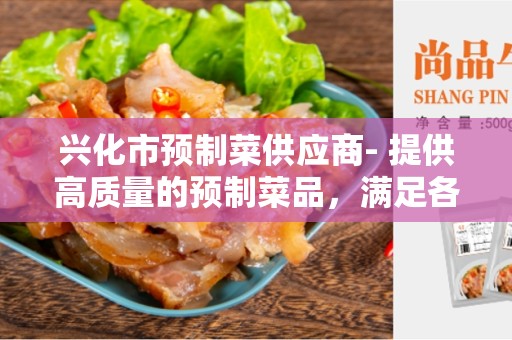 兴化市预制菜供应商- 提供高质量的预制菜品，满足各类需求